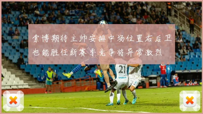 索博期待主帅安排中场位置右后卫也能胜任新赛季竞争将异常激烈