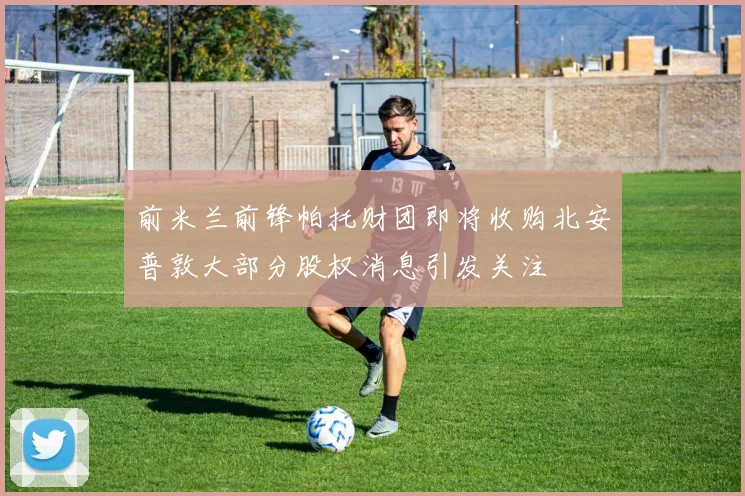 前米兰前锋帕托财团即将收购北安普敦大部分股权消息引发关注