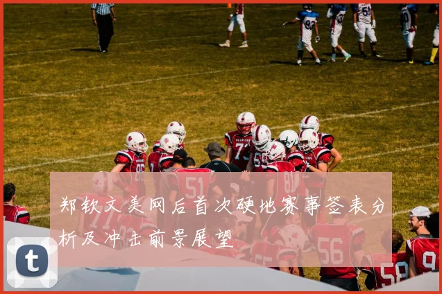 郑钦文美网后首次硬地赛事签表分析及冲击前景展望